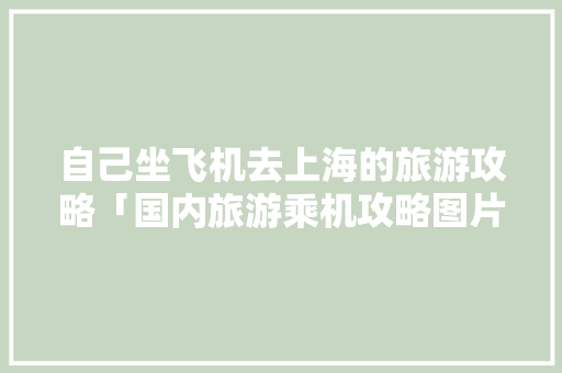 自己坐飞机去上海的旅游攻略「国内旅游乘机攻略图片」 自己坐飞机去上海的旅游攻略「国内旅游乘机攻略图片」 美食食谱