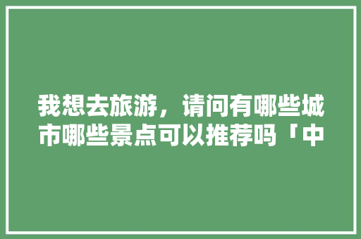 我想去旅游，请问有哪些城市哪些景点可以推荐吗「中国内旅游攻略推荐一下」 我想去旅游，请问有哪些城市哪些景点可以推荐吗「中国内旅游攻略推荐一下」 时尚潮流