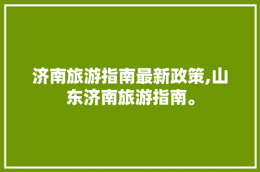 济南旅游指南最新政策,山东济南旅游指南。 济南旅游指南最新政策,山东济南旅游指南。 旅游指南