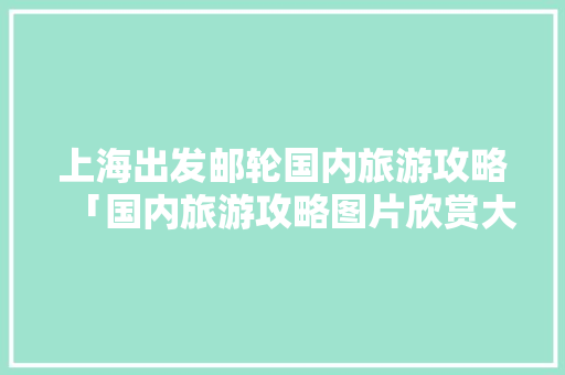 上海出发邮轮国内旅游攻略「国内旅游攻略图片欣赏大全」 上海出发邮轮国内旅游攻略「国内旅游攻略图片欣赏大全」 时尚潮流