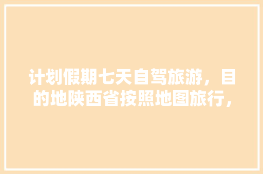 计划假期七天自驾旅游，目的地陕西省按照地图旅行，有何攻略「国内旅游攻略七天六晚一天」 计划假期七天自驾旅游，目的地陕西省按照地图旅行，有何攻略「国内旅游攻略七天六晚一天」 生活技巧