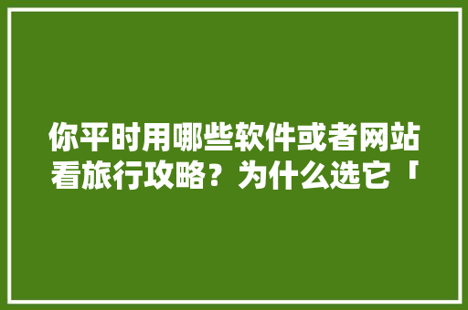 你平时用哪些软件或者网站看旅行攻略？为什么选它「全国内旅游攻略图片大全」 你平时用哪些软件或者网站看旅行攻略？为什么选它「全国内旅游攻略图片大全」 生活技巧