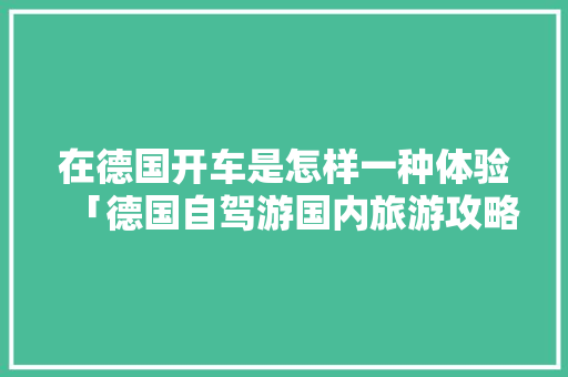 在德国开车是怎样一种体验「德国自驾游国内旅游攻略大全」 在德国开车是怎样一种体验「德国自驾游国内旅游攻略大全」 美食食谱