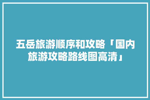 五岳旅游顺序和攻略「国内旅游攻略路线图高清」