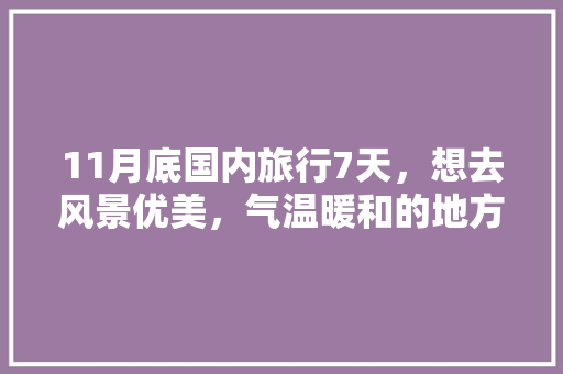 11月底国内旅行7天，想去风景优美，气温暖和的地方。能推荐几个城市吗「国内旅游7天攻略大全图片」