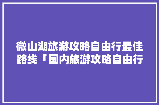 微山湖旅游攻略自由行最佳路线「国内旅游攻略自由行直播视频」 微山湖旅游攻略自由行最佳路线「国内旅游攻略自由行直播视频」 健康知识