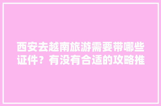 西安去越南旅游需要带哪些证件？有没有合适的攻略推荐「外国人做的国内旅游攻略是什么」