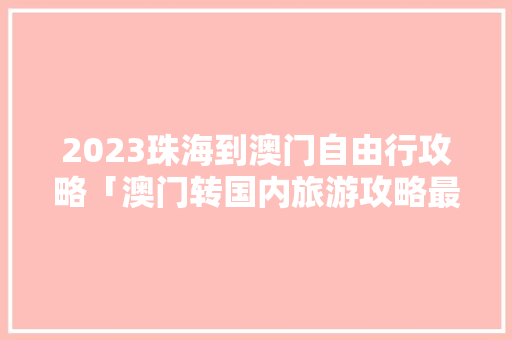 2023珠海到澳门自由行攻略「澳门转国内旅游攻略最新政策」 2023珠海到澳门自由行攻略「澳门转国内旅游攻略最新政策」 时尚潮流