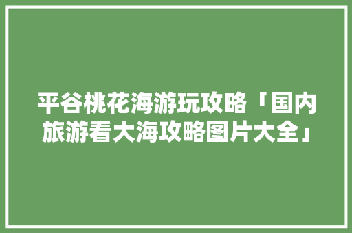 平谷桃花海游玩攻略「国内旅游看大海攻略图片大全」 平谷桃花海游玩攻略「国内旅游看大海攻略图片大全」 旅游指南