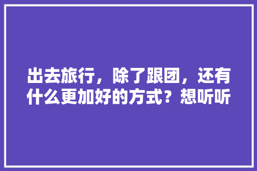 出去旅行，除了跟团，还有什么更加好的方式？想听听大家的经验之谈「国内旅游攻略自由行跟团游」 出去旅行，除了跟团，还有什么更加好的方式？想听听大家的经验之谈「国内旅游攻略自由行跟团游」 时尚潮流