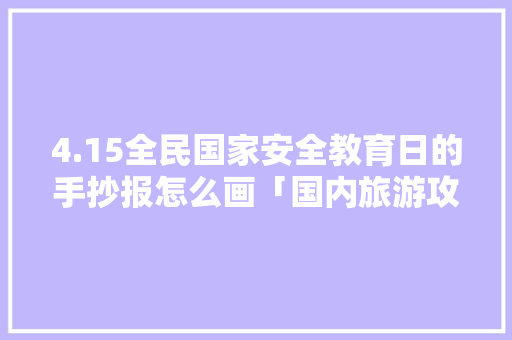 4.15全民国家安全教育日的手抄报怎么画「国内旅游攻略手抄报模板」 4.15全民国家安全教育日的手抄报怎么画「国内旅游攻略手抄报模板」 时尚潮流
