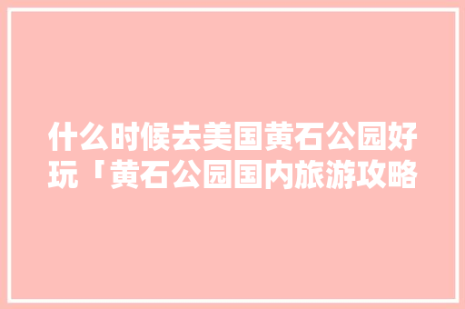 什么时候去美国黄石公园好玩「黄石公园国内旅游攻略图片」 什么时候去美国黄石公园好玩「黄石公园国内旅游攻略图片」 生活技巧