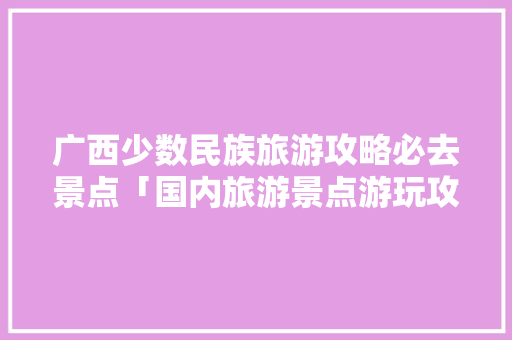 广西少数民族旅游攻略必去景点「国内旅游景点游玩攻略图片」 广西少数民族旅游攻略必去景点「国内旅游景点游玩攻略图片」 旅游指南