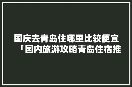 国庆去青岛住哪里比较便宜「国内旅游攻略青岛住宿推荐」