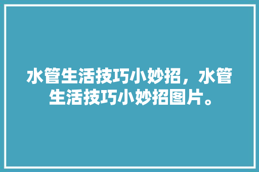 水管生活技巧小妙招，水管生活技巧小妙招图片。 水管生活技巧小妙招，水管生活技巧小妙招图片。 生活技巧