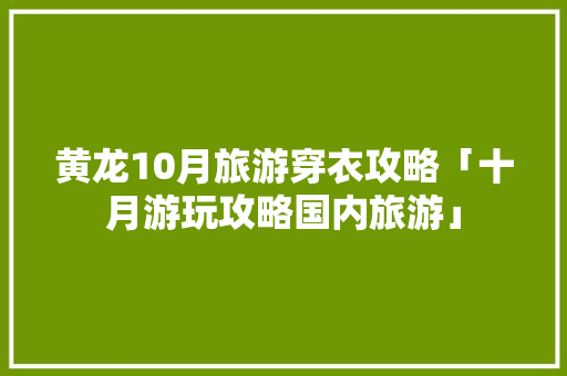 黄龙10月旅游穿衣攻略「十月游玩攻略国内旅游」 健康知识 黄龙10月旅游穿衣攻略「十月游玩攻略国内旅游」 黄龙10月旅游穿衣攻略「十月游玩攻略国内旅游」 健康知识