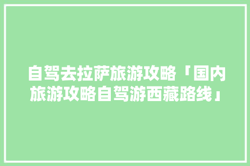 自驾去拉萨旅游攻略「国内旅游攻略自驾游西藏路线」 自驾去拉萨旅游攻略「国内旅游攻略自驾游西藏路线」 生活技巧