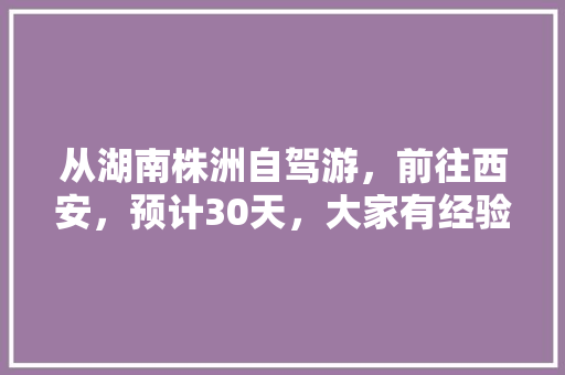 从湖南株洲自驾游，前往西安，预计30天，大家有经验的分享下「5天去国内旅游攻略预约」 从湖南株洲自驾游，前往西安，预计30天，大家有经验的分享下「5天去国内旅游攻略预约」 时尚潮流