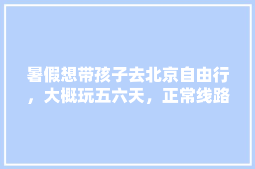 暑假想带孩子去北京自由行，大概玩五六天，正常线路游，有没有住宿和旅游线路详细攻略「暑假自由行国内旅游攻略图」