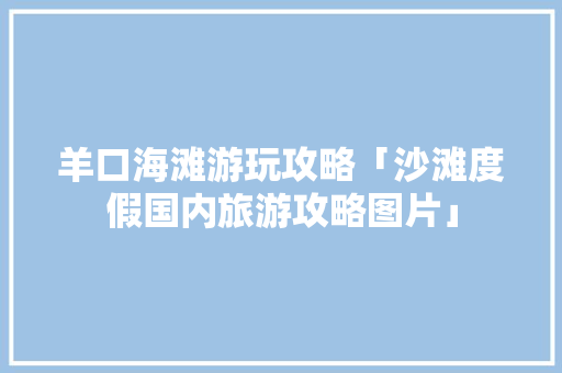 羊口海滩游玩攻略「沙滩度假国内旅游攻略图片」