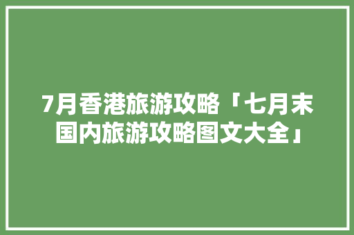 7月香港旅游攻略「七月末国内旅游攻略图文大全」 7月香港旅游攻略「七月末国内旅游攻略图文大全」 时尚潮流