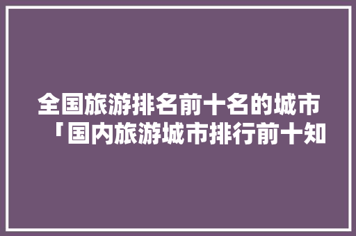 全国旅游排名前十名的城市「国内旅游城市排行前十知乎」 全国旅游排名前十名的城市「国内旅游城市排行前十知乎」 旅游指南