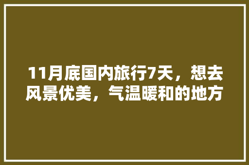 11月底国内旅行7天，想去风景优美，气温暖和的地方。能推荐几个城市吗「十一国内旅游推荐」 11月底国内旅行7天，想去风景优美，气温暖和的地方。能推荐几个城市吗「十一国内旅游推荐」 时尚潮流