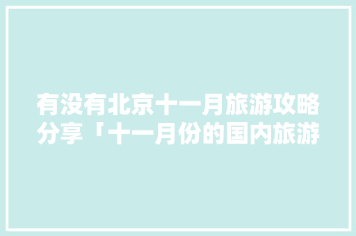 有没有北京十一月旅游攻略分享「十一月份的国内旅游攻略有哪些」 有没有北京十一月旅游攻略分享「十一月份的国内旅游攻略有哪些」 健康知识