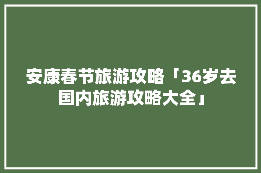 安康春节旅游攻略「36岁去国内旅游攻略大全」 安康春节旅游攻略「36岁去国内旅游攻略大全」 健康知识