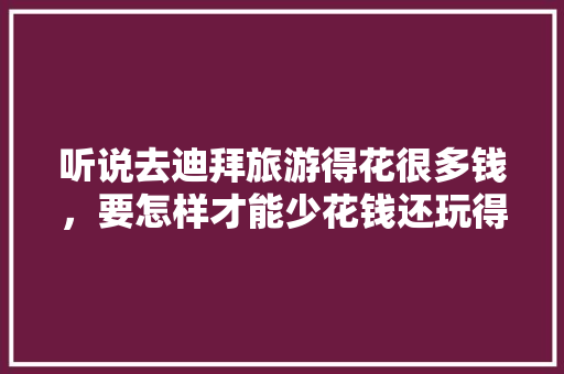 听说去迪拜旅游得花很多钱，要怎样才能少花钱还玩得开心呢「上海嗨吧排行」