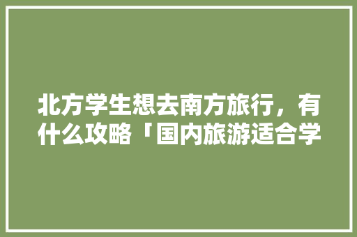 北方学生想去南方旅行，有什么攻略「国内旅游适合学生攻略的地方」 生活技巧