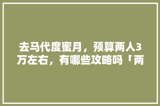 去马代度蜜月，预算两人3万左右，有哪些攻略吗「两万块能去哪里旅游」 去马代度蜜月，预算两人3万左右，有哪些攻略吗「两万块能去哪里旅游」 家庭生活
