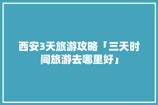 西安3天旅游攻略「三天时间旅游去哪里好」 西安3天旅游攻略「三天时间旅游去哪里好」 旅游指南