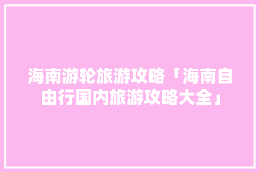 海南游轮旅游攻略「海南自由行国内旅游攻略大全」 海南游轮旅游攻略「海南自由行国内旅游攻略大全」 美食食谱