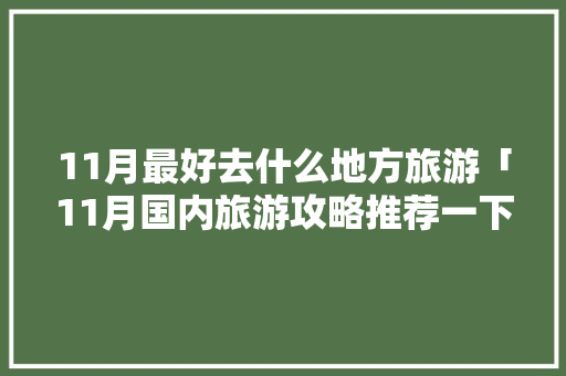 11月最好去什么地方旅游「11月国内旅游攻略推荐一下」 11月最好去什么地方旅游「11月国内旅游攻略推荐一下」 旅游指南