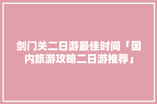 剑门关二日游最佳时间「国内旅游攻略二日游推荐」