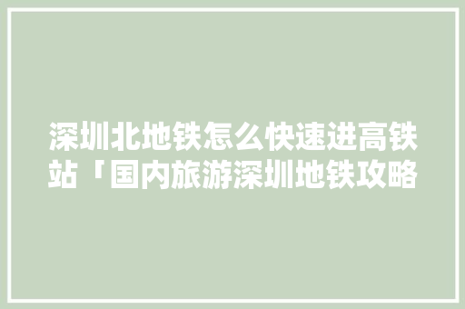 深圳北地铁怎么快速进高铁站「国内旅游深圳地铁攻略图」