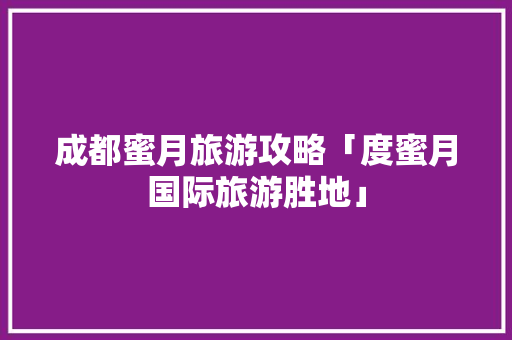 成都蜜月旅游攻略「度蜜月国际旅游胜地」