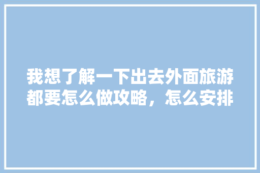 我想了解一下出去外面旅游都要怎么做攻略，怎么安排最省钱「国内旅游攻略怎么做」 我想了解一下出去外面旅游都要怎么做攻略，怎么安排最省钱「国内旅游攻略怎么做」 时尚潮流