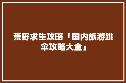 荒野求生攻略「国内旅游跳伞攻略大全」 荒野求生攻略「国内旅游跳伞攻略大全」 健康知识