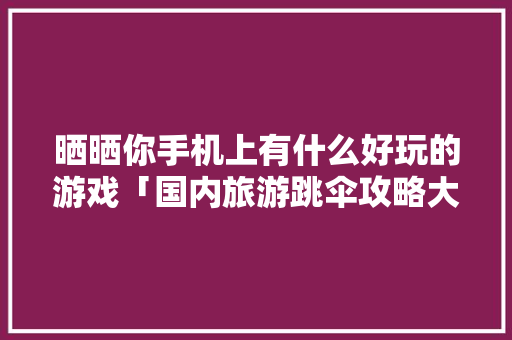 晒晒你手机上有什么好玩的游戏「国内旅游跳伞攻略大全」 晒晒你手机上有什么好玩的游戏「国内旅游跳伞攻略大全」 旅游指南
