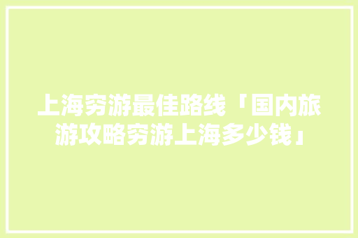 上海穷游最佳路线「国内旅游攻略穷游上海多少钱」
