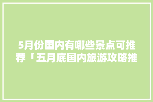 5月份国内有哪些景点可推荐「五月底国内旅游攻略推荐一下」