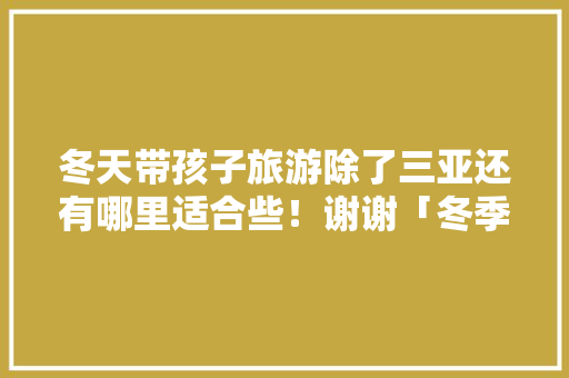 冬天带孩子旅游除了三亚还有哪里适合些！谢谢「冬季穷游攻略国内旅游」