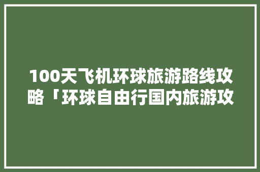100天飞机环球旅游路线攻略「环球自由行国内旅游攻略大全」 100天飞机环球旅游路线攻略「环球自由行国内旅游攻略大全」 时尚潮流