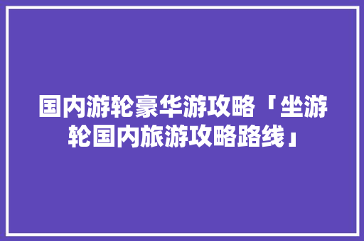 国内游轮豪华游攻略「坐游轮国内旅游攻略路线」 国内游轮豪华游攻略「坐游轮国内旅游攻略路线」 健康知识