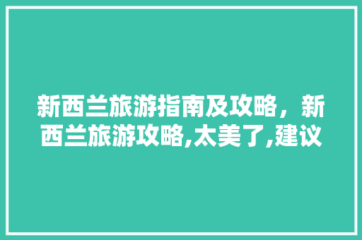新西兰旅游指南及攻略，新西兰旅游攻略,太美了,建议收藏!。 新西兰旅游指南及攻略，新西兰旅游攻略,太美了,建议收藏!。 旅游指南