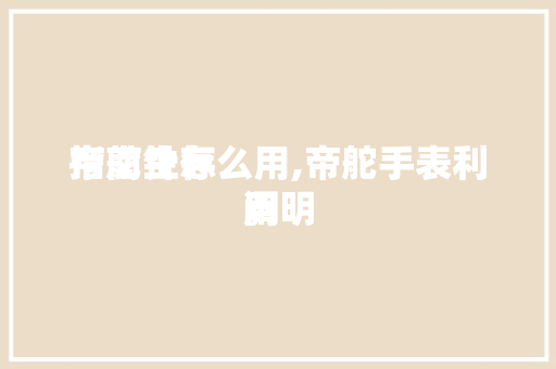 帝舵生存指南针怎么用,帝舵手表利用阐明。 帝舵生存指南针怎么用,帝舵手表利用阐明。 家庭生活