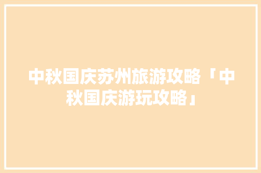 中秋国庆苏州旅游攻略「中秋国庆游玩攻略」 中秋国庆苏州旅游攻略「中秋国庆游玩攻略」 美食食谱