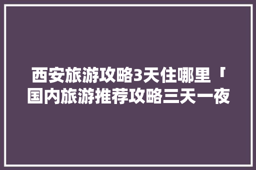 西安旅游攻略3天住哪里「国内旅游推荐攻略三天一夜」 西安旅游攻略3天住哪里「国内旅游推荐攻略三天一夜」 健康知识